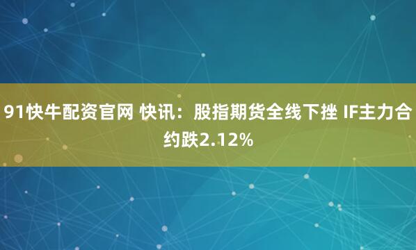 91快牛配资官网 快讯：股指期货全线下挫 IF主力合约跌2.12%