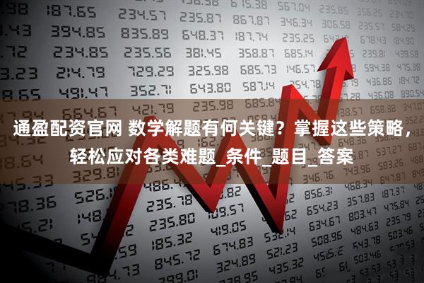 通盈配资官网 数学解题有何关键？掌握这些策略，轻松应对各类难题_条件_题目_答案