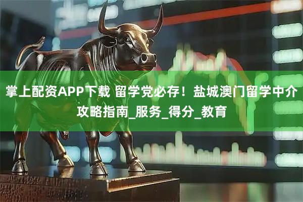 掌上配资APP下载 留学党必存！盐城澳门留学中介攻略指南_服务_得分_教育