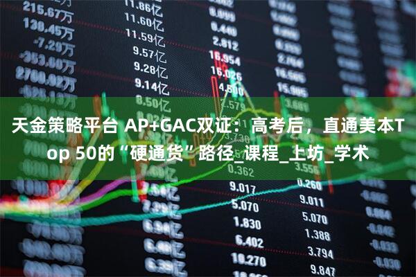 天金策略平台 AP+GAC双证：高考后，直通美本Top 50的“硬通货”路径_课程_上坊_学术