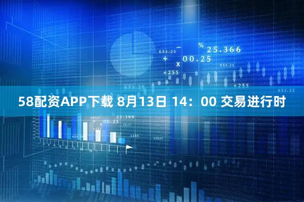 58配资APP下载 8月13日 14：00 交易进行时