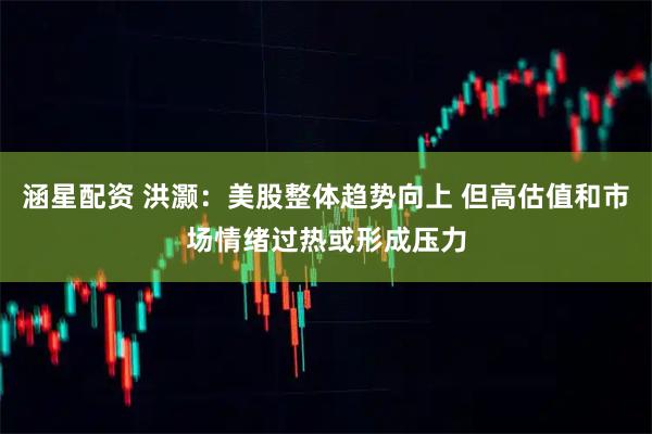 涵星配资 洪灏：美股整体趋势向上 但高估值和市场情绪过热或形成压力