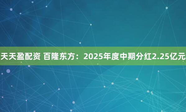 天天盈配资 百隆东方：2025年度中期分红2.25亿元