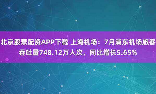 北京股票配资APP下载 上海机场：7月浦东机场旅客吞吐量748.12万人次，同比增长5.65%