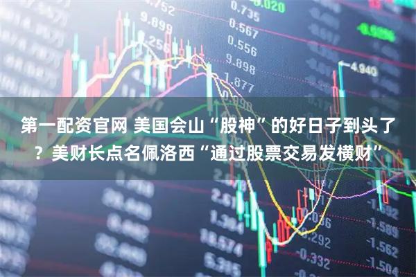 第一配资官网 美国会山“股神”的好日子到头了？美财长点名佩洛西“通过股票交易发横财”