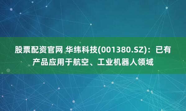 股票配资官网 华纬科技(001380.SZ)：已有产品应用于航空、工业机器人领域