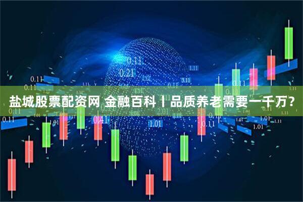 盐城股票配资网 金融百科丨品质养老需要一千万？