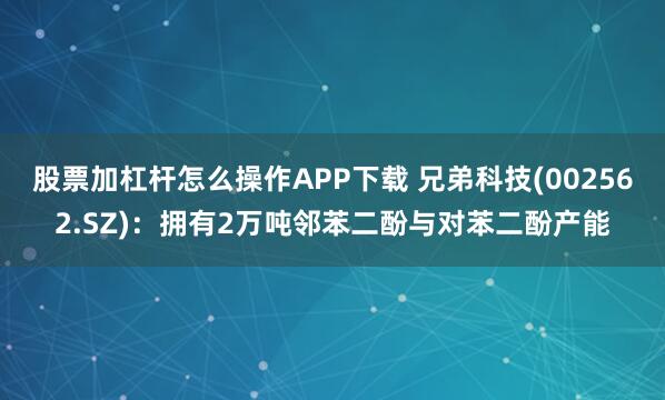 股票加杠杆怎么操作APP下载 兄弟科技(002562.SZ)：拥有2万吨邻苯二酚与对苯二酚产能