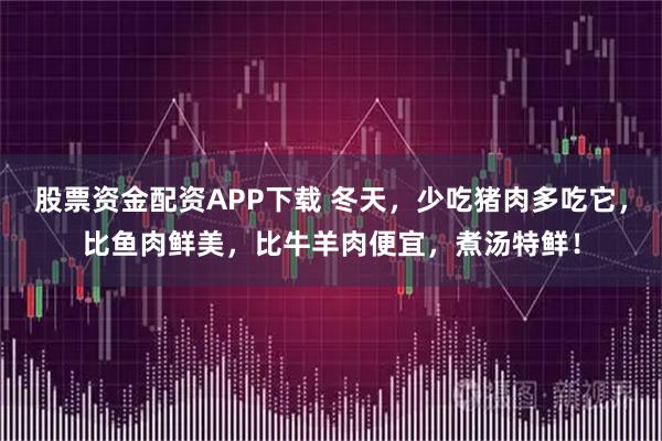 股票资金配资APP下载 冬天，少吃猪肉多吃它，比鱼肉鲜美，比牛羊肉便宜，煮汤特鲜！