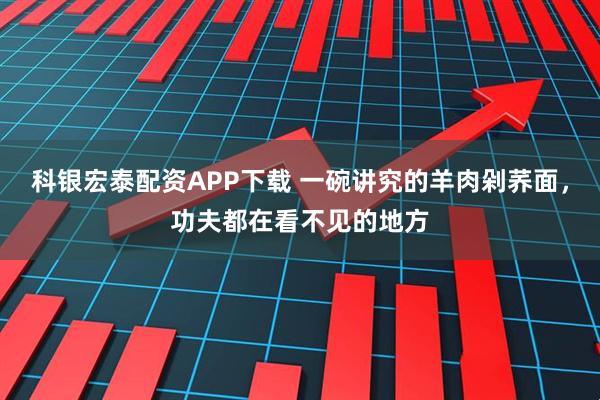 科银宏泰配资APP下载 一碗讲究的羊肉剁荞面，功夫都在看不见的地方