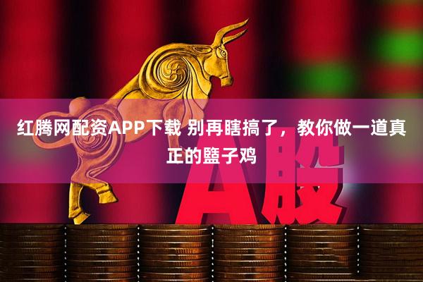 红腾网配资APP下载 别再瞎搞了，教你做一道真正的盬子鸡