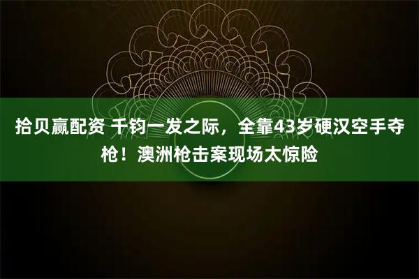 拾贝赢配资 千钧一发之际，全靠43岁硬汉空手夺枪！澳洲枪击案现场太惊险