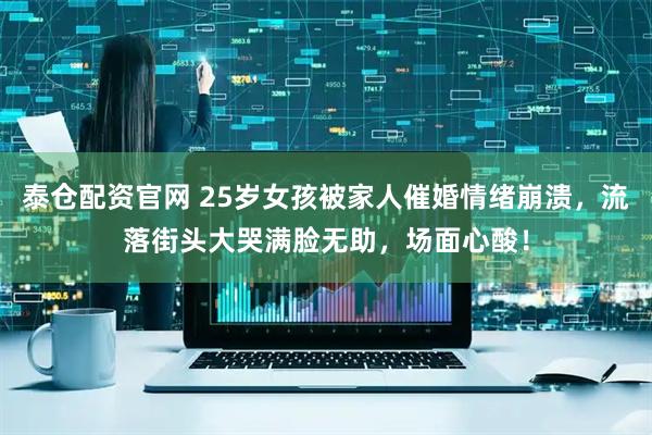 泰仓配资官网 25岁女孩被家人催婚情绪崩溃，流落街头大哭满脸无助，场面心酸！