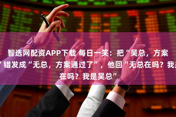 智选网配资APP下载 每日一笑：把“吴总，方案通过了”错发成“无总，方案通过了”，他回“无总在吗？我是吴总”