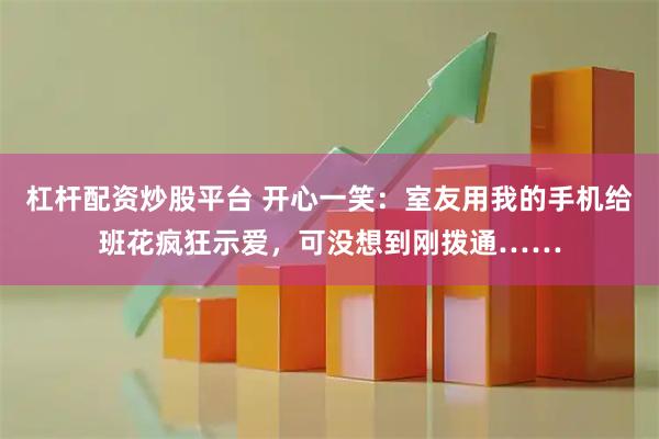 杠杆配资炒股平台 开心一笑：室友用我的手机给班花疯狂示爱，可没想到刚拨通……