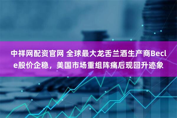 中祥网配资官网 全球最大龙舌兰酒生产商Becle股价企稳，美国市场重组阵痛后现回升迹象