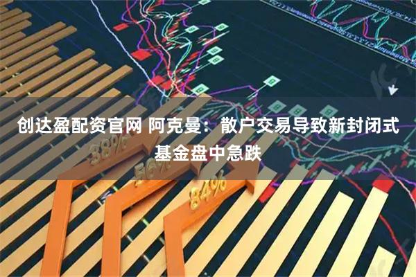 创达盈配资官网 阿克曼：散户交易导致新封闭式基金盘中急跌