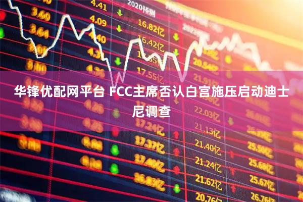 华锋优配网平台 FCC主席否认白宫施压启动迪士尼调查